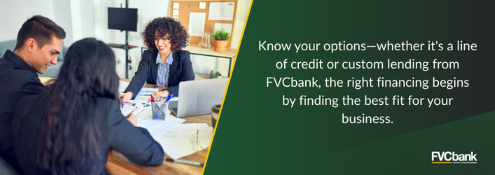 Know your options, whether it's a line of credit or custome lending from FVCbank, the right financing begins by finding the best fit for your business.